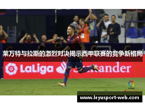 莱万特与拉斯的激烈对决揭示西甲联赛的竞争新格局